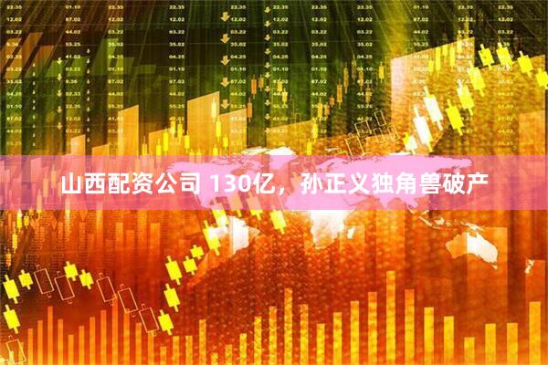 山西配资公司 130亿，孙正义独角兽破产