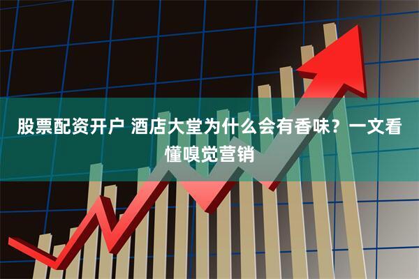 股票配资开户 酒店大堂为什么会有香味？一文看懂嗅觉营销