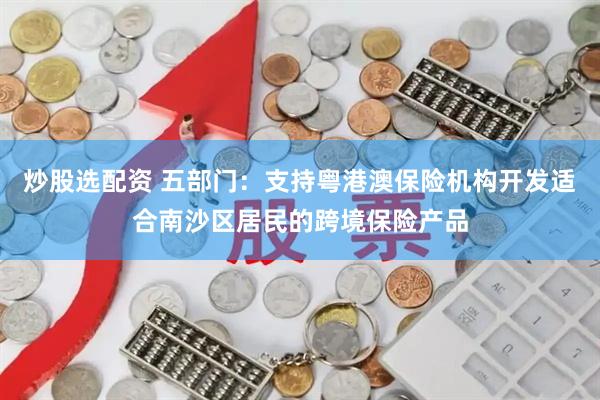 炒股选配资 五部门：支持粤港澳保险机构开发适合南沙区居民的跨境保险产品
