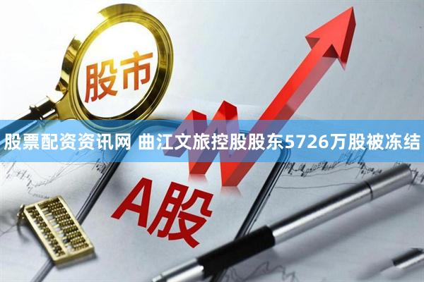 股票配资资讯网 曲江文旅控股股东5726万股被冻结