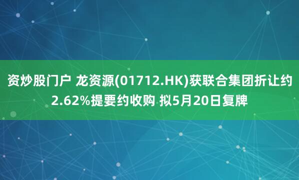 资炒股门户 龙资源(01712.HK)获联合集团折让约2.62%提要约收购 拟5月20日复牌