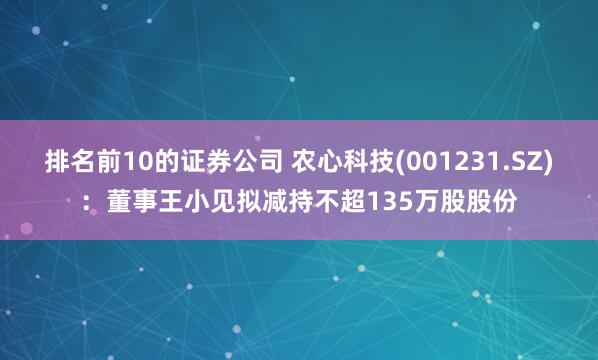 排名前10的证券公司 农心科技(001231.SZ)：董事王小见拟减持不超135万股股份