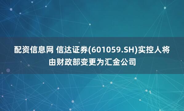 配资信息网 信达证券(601059.SH)实控人将由财政部变更为汇金公司