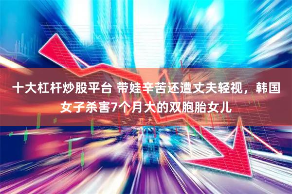 十大杠杆炒股平台 带娃辛苦还遭丈夫轻视，韩国女子杀害7个月大的双胞胎女儿