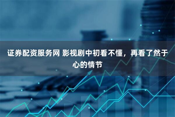 证券配资服务网 影视剧中初看不懂，再看了然于心的情节