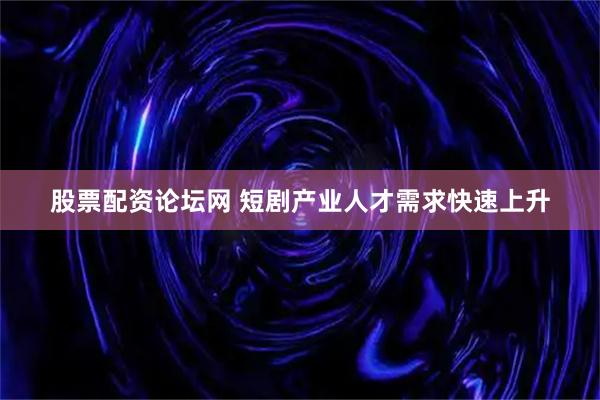 股票配资论坛网 短剧产业人才需求快速上升