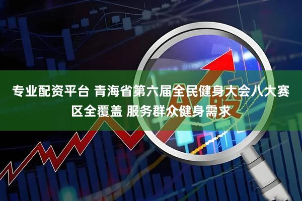 专业配资平台 青海省第六届全民健身大会八大赛区全覆盖 服务群众健身需求