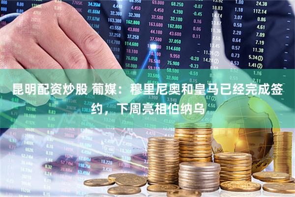 昆明配资炒股 葡媒：穆里尼奥和皇马已经完成签约，下周亮相伯纳乌