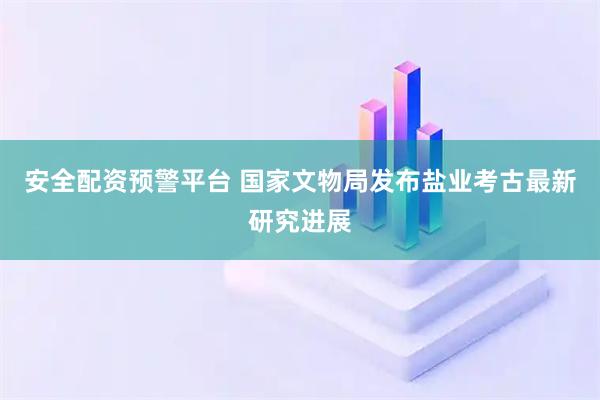 安全配资预警平台 国家文物局发布盐业考古最新研究进展