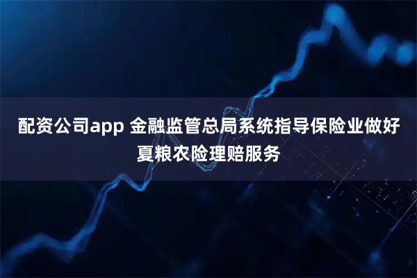 配资公司app 金融监管总局系统指导保险业做好夏粮农险理赔服务