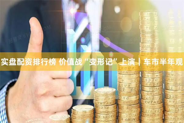 实盘配资排行榜 价值战“变形记”上演｜车市半年观