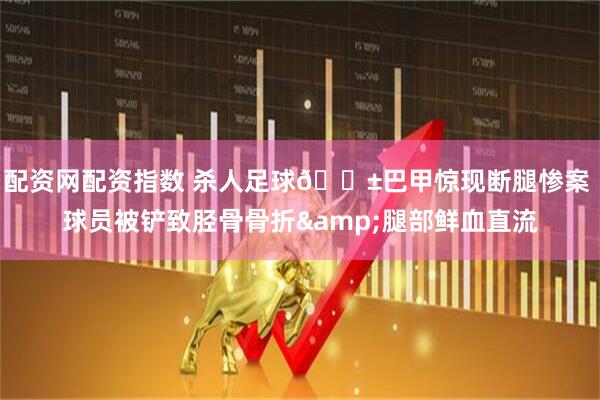 配资网配资指数 杀人足球😱巴甲惊现断腿惨案 球员被铲致胫骨骨折&腿部鲜血直流
