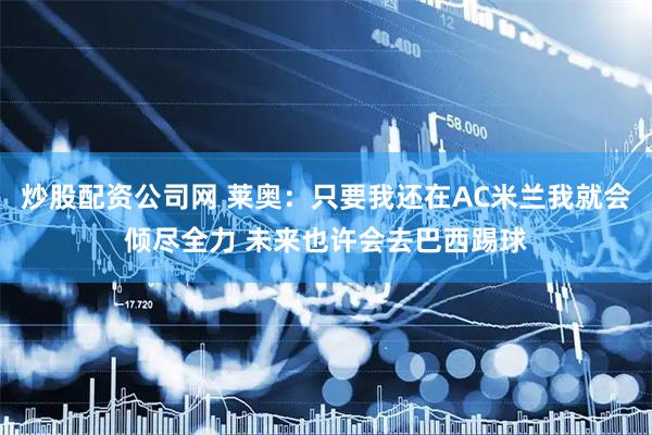 炒股配资公司网 莱奥：只要我还在AC米兰我就会倾尽全力 未来也许会去巴西踢球