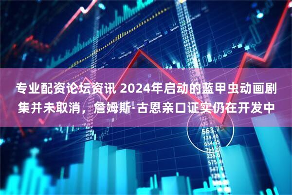 专业配资论坛资讯 2024年启动的蓝甲虫动画剧集并未取消，詹姆斯·古恩亲口证实仍在开发中