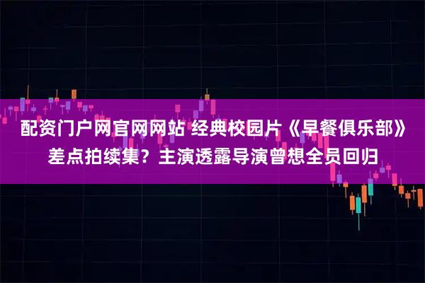 配资门户网官网网站 经典校园片《早餐俱乐部》差点拍续集？主演透露导演曾想全员回归