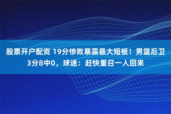 股票开户配资 19分惨败暴露最大短板！男篮后卫3分8中0，球迷：赶快重召一人回来